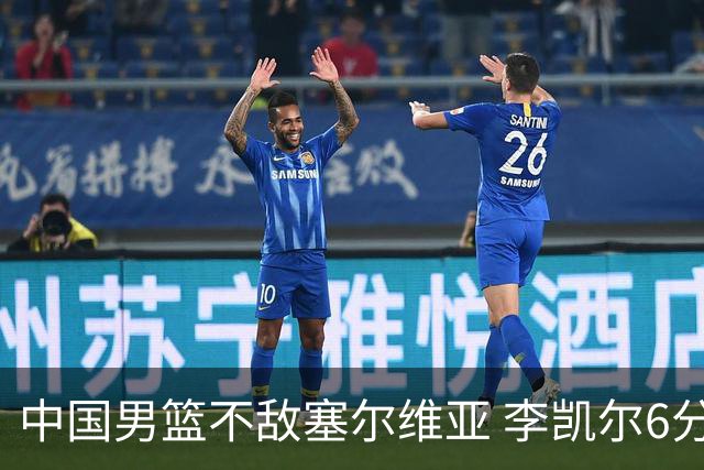 中国男篮不敌塞尔维亚 李凯尔6分4板赵睿13分