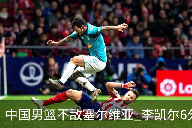 中国男篮不敌塞尔维亚 李凯尔6分4板赵睿13分