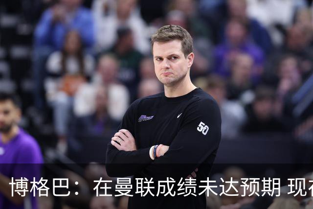博格巴：在曼联成绩未达预期 现在是回尤文最佳时机